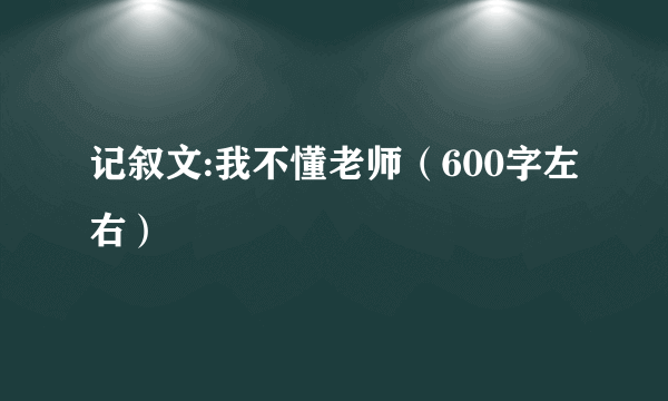 记叙文:我不懂老师（600字左右）