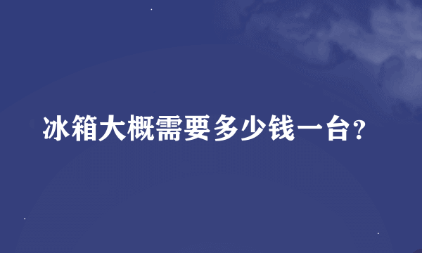 冰箱大概需要多少钱一台？