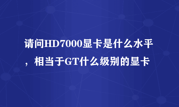 请问HD7000显卡是什么水平，相当于GT什么级别的显卡