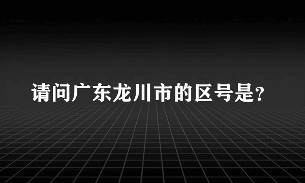 请问广东龙川市的区号是？