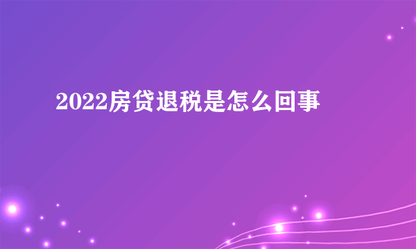 2022房贷退税是怎么回事