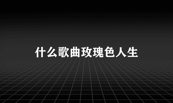 什么歌曲玫瑰色人生