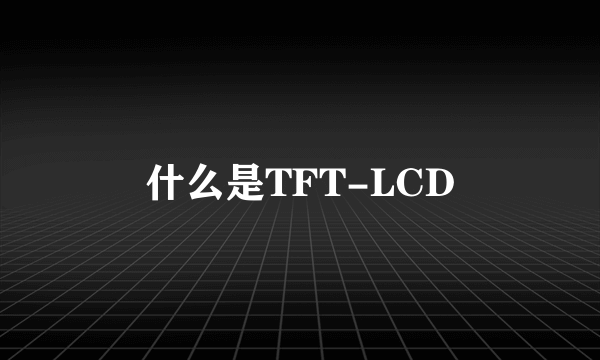 什么是TFT-LCD