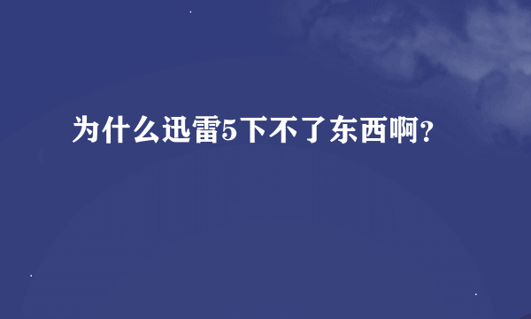 为什么迅雷5下不了东西啊？