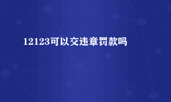 12123可以交违章罚款吗