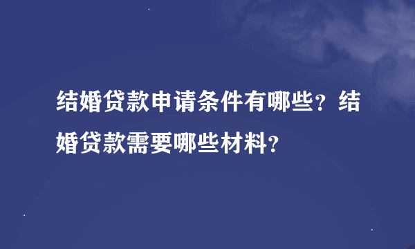 结婚贷款申请条件有哪些？结婚贷款需要哪些材料？