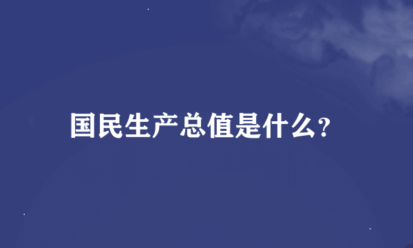 国民生产总值是什么？