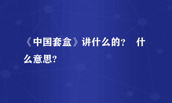 《中国套盒》讲什么的？  什么意思?