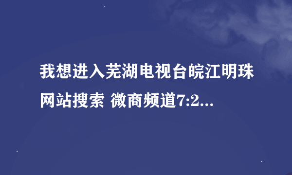 我想进入芜湖电视台皖江明珠网站搜索 微商频道7:20实时直播，是从百度里进入吗？