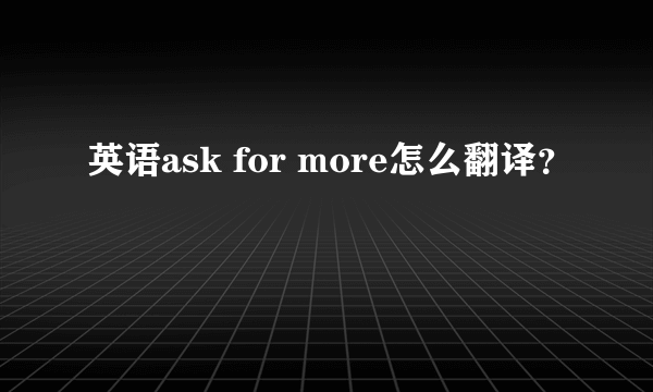 英语ask for more怎么翻译？