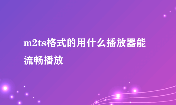 m2ts格式的用什么播放器能流畅播放