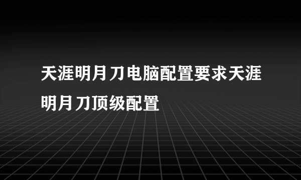 天涯明月刀电脑配置要求天涯明月刀顶级配置