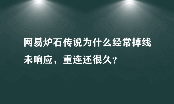 网易炉石传说为什么经常掉线未响应，重连还很久？