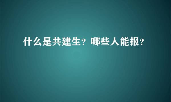 什么是共建生？哪些人能报？