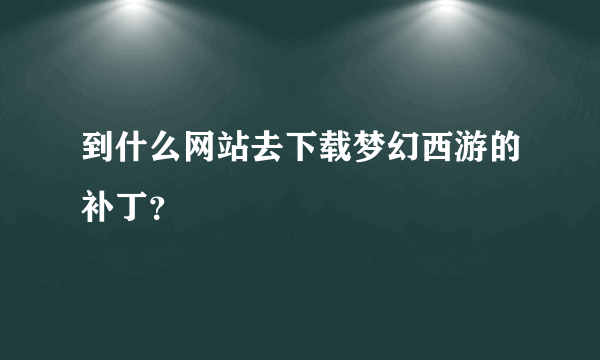 到什么网站去下载梦幻西游的补丁？