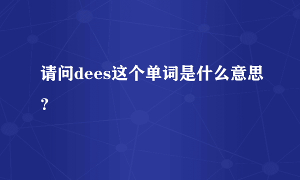 请问dees这个单词是什么意思？