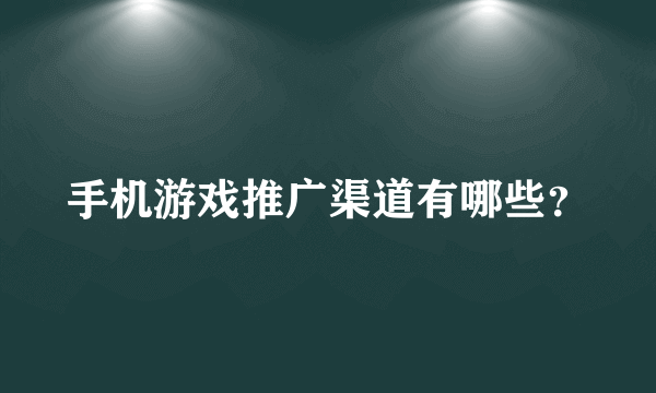 手机游戏推广渠道有哪些？