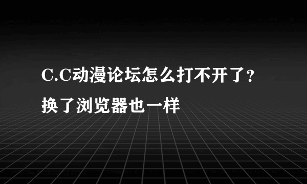 C.C动漫论坛怎么打不开了？换了浏览器也一样