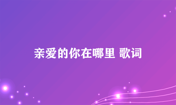 亲爱的你在哪里 歌词