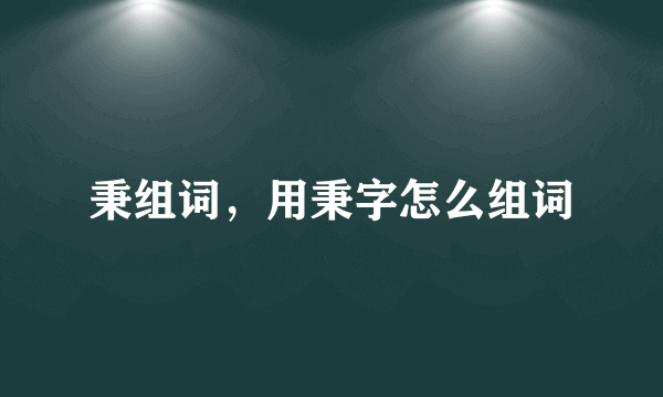 秉组词，用秉字怎么组词