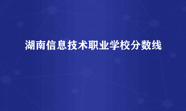 湖南信息技术职业学校分数线