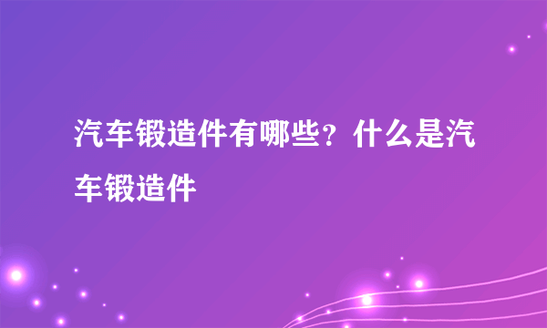 汽车锻造件有哪些？什么是汽车锻造件