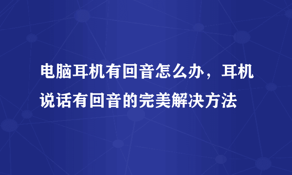 电脑耳机有回音怎么办，耳机说话有回音的完美解决方法