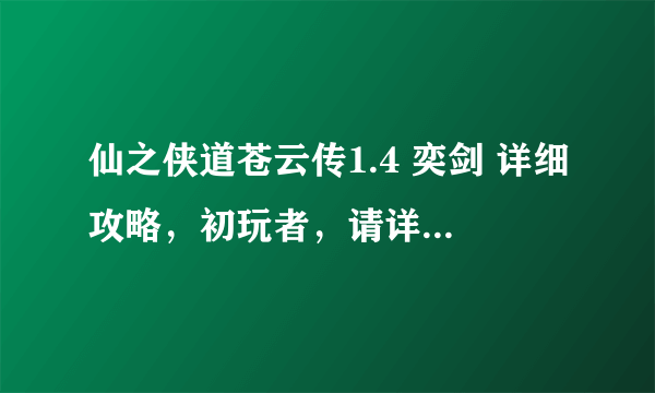 仙之侠道苍云传1.4 奕剑 详细攻略，初玩者，请详细些，谢谢！