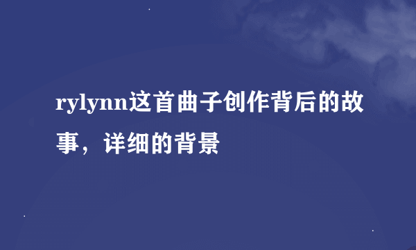 rylynn这首曲子创作背后的故事，详细的背景