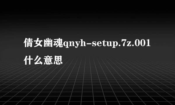 倩女幽魂qnyh-setup.7z.001什么意思