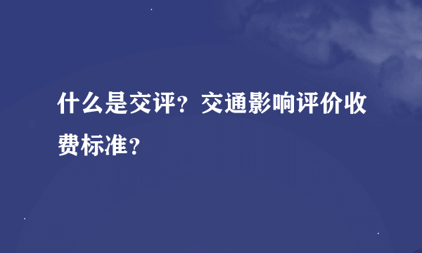 什么是交评？交通影响评价收费标准？