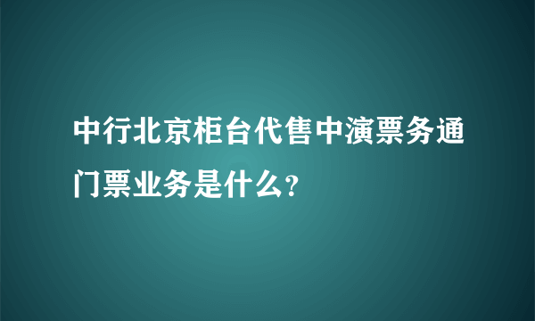 中行北京柜台代售中演票务通门票业务是什么？