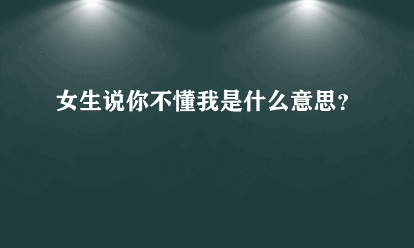 女生说你不懂我是什么意思？