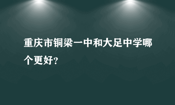 重庆市铜梁一中和大足中学哪个更好？