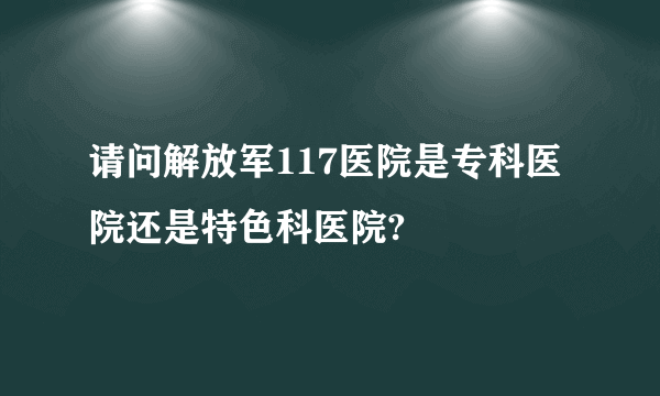 请问解放军117医院是专科医院还是特色科医院?