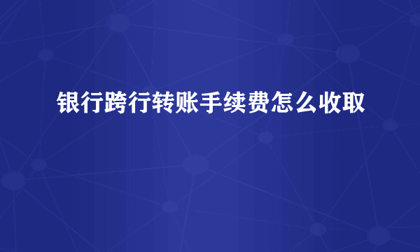 银行跨行转账手续费怎么收取