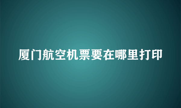 厦门航空机票要在哪里打印