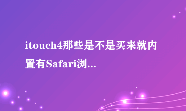 itouch4那些是不是买来就内置有Safari浏览器，还是要自己下载的？