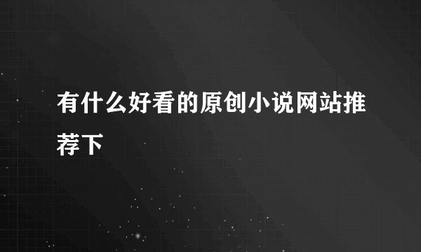 有什么好看的原创小说网站推荐下