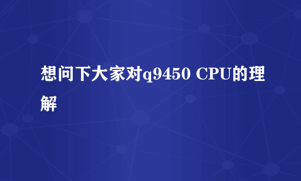 想问下大家对q9450 CPU的理解