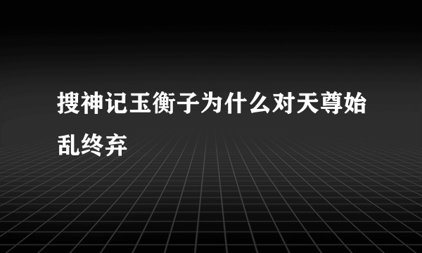 搜神记玉衡子为什么对天尊始乱终弃