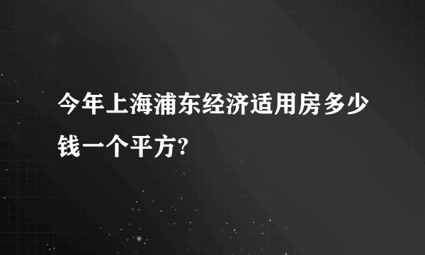 今年上海浦东经济适用房多少钱一个平方?