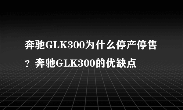 奔驰GLK300为什么停产停售？奔驰GLK300的优缺点