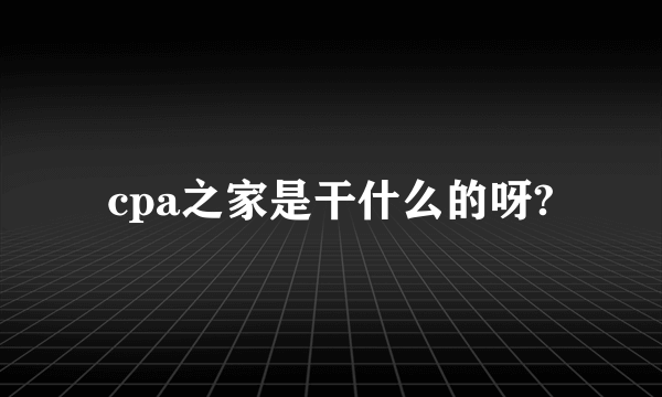 cpa之家是干什么的呀?