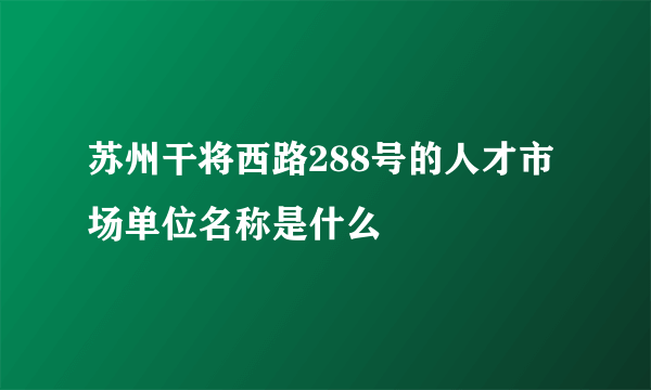 苏州干将西路288号的人才市场单位名称是什么