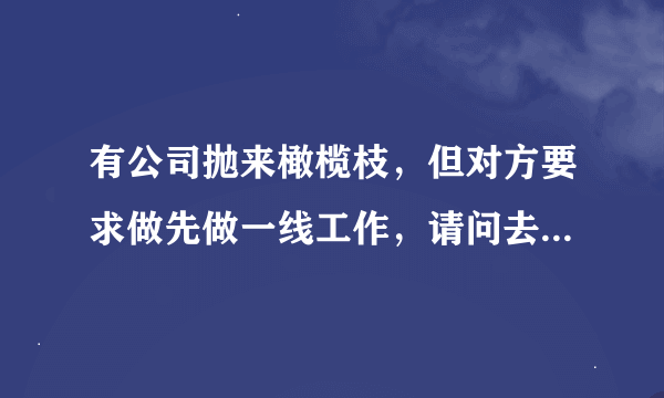 有公司抛来橄榄枝，但对方要求做先做一线工作，请问去此公司日后是否有好的发展？谢谢