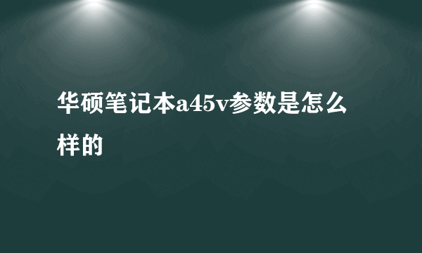 华硕笔记本a45v参数是怎么样的