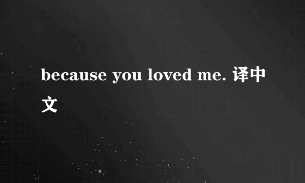 because you loved me. 译中文