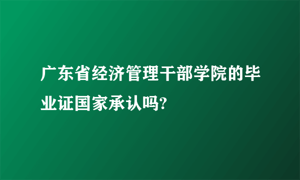 广东省经济管理干部学院的毕业证国家承认吗?