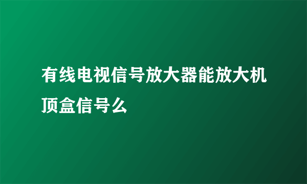 有线电视信号放大器能放大机顶盒信号么